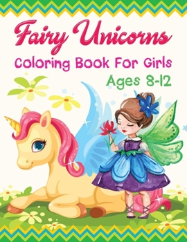 Fairy Unicorns Coloring Book For Girls Ages 8-12: A Enchanting Fantasy Coloring Book with Magical Unicorns, Cute Fairies, Beautiful Flowers, and Relaxing Fantasy Scenes