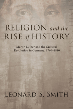 Religion and the Rise of History: Martin Luther and the Cultural Revolution in Germany, 1760-1810