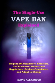 THE SINGLE-USE VAPE BAN EXPLAINED: HELPING UK REGULATORS, ENFORCERS, AND BUSINESSES UNDERSTAND REGULATIONS, ACHIEVE COMPLIANCE, AND ADAPT TO CHANGE