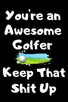 You're An Awesome Golfer Keep That Shit Up: Subtitle: Blank Notebook for Golf Lovers, Players and Fans Who Love The Game of Golf | Gift Exchange Stocking Stuffer Present