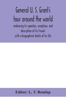 General U. S. Grant's tour around the world: embracing his speeches, receptions, and description of his travels: with a biographical sketch of his lif