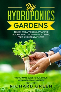 Paperback DIY Hydroponics Gardens: 10 Easy and Affordable Ways to Quickly Start Growing Vegetables, Fruit and Herbs at Home. the Ultimate Guide to Build Book