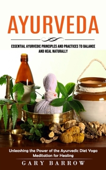 Ayurveda: Essential Ayurvedic Principles and Practices to Balance and Heal Naturally