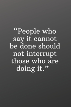 People Who Say It Cannot Be Done Should Not Interrupt Those Who Are Doing It: Daily Motivation Quotes Journal for Work, School, and Personal Writing - 6x9 120 pages