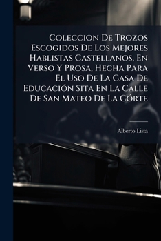 Coleccion De Trozos Escogidos De Los Mejores Hablistas Castellanos, En Verso Y Prosa: Hecha Para El Uso De La Casa De Educaci�n Sita En La Calle De San Mateo De La C�rte...