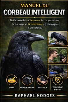 MANUEL DU CORBEAU INTELLIGENT: Guide complet sur les soins, le comportement, le dressage et la vie éthique en compagnie d'un corbeau (French Edition)