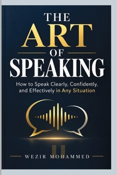 THE ART OF SPEAKING: How to Speak Clearly, Confidently, and Effectively in Any Situation