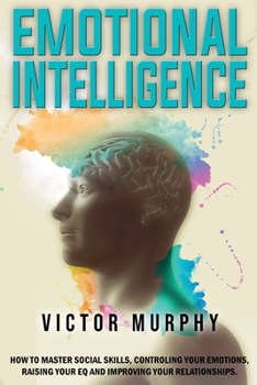Paperback Emotional Intelligence: How to Master Social Skills, Controling your Emotions, Raising Your EQ and Improving Your Relationships. Book