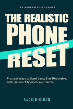 The Realistic Phone Reset: Practical Ways to Scroll Less, Stay Reachable, and Use Your Phone on Your Terms (The Workable Life)