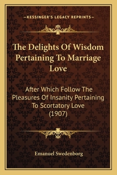 The Delights of Wisdom Pertaining to Marriage Love: After Which Follow the Pleasures of Insanity Pertaining to Scortatory Love
