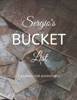 Sergio's Bucket List: A Creative, Personalized Bucket List Gift For Sergio To Journal Adventures. 8.5 X 11 Inches - 120 Pages (54 'What I Want To Do' Pages and 66 'Places I Want To Visit' Pages).