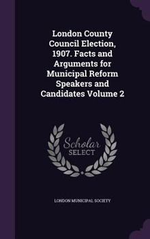 London County Council Election, 1907, Vol. 2: Facts and Arguments for Municipal Reform Speakers and Candidates