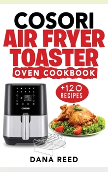 Hardcover Cosori Air Fryer Toaster Oven Cookbook: +120 Tasty, Quick, Easy and Healthy Recipes to Air Fry. Bake, Broil, and Roast for beginners and advanced user Book