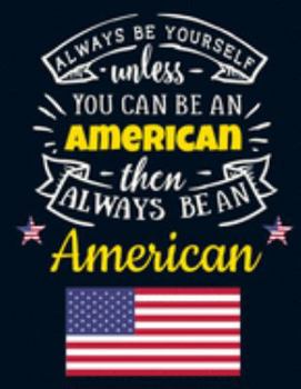 Always Be Yourself Unless You Can Be an American Then Always Be an American: Cool USA Gift: Motivational American Flag Notebook For Men & Women to ... Red White Blue Stars and Stripes USA Journal
