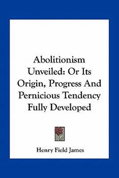 Paperback Abolitionism Unveiled: Or Its Origin, Progress And Pernicious Tendency Fully Developed Book