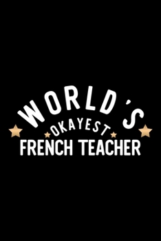 World's Okayest French Teacher: Nice Notebook for French Teacher Funny Christmas Gift Idea for French Teacher French Teacher Journal 100 pages 6x9 inches