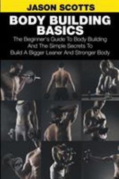 Paperback Body Building Basics: The Beginner's Guide to Body Building and the Simple Secrets to Build a Bigger Leaner and Stronger Body Book