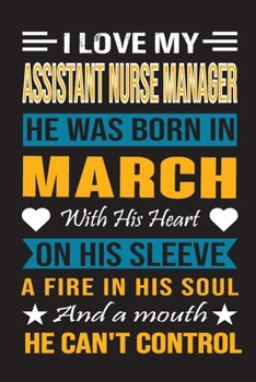 I Love My Assistant  Nurse Manager He Was Born In March With His Heart On His Sleeve A Fire In His Soul And A Mouth He Can’t Control: Assistant Nurse ... birthday journal, Best Gift for Man and Women