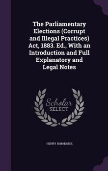 Hardcover The Parliamentary Elections (Corrupt and Illegal Practices) Act, 1883. Ed., With an Introduction and Full Explanatory and Legal Notes Book