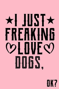 I Just Freaking Love Dogs Ok: Animal Shelters or Rescues Adoption Notebook Flower Wide Ruled Lined Journal 6x9 Inch ( Legal ruled ) Family Gift Idea Mom Dad or Kids in Holidays - Cute Pink Cover