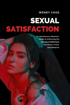 Sexual Satisfaction: An Adventurous Woman’s Guide to Achieving the Sexual Fulfilment You Desire, Crave, and Deserve