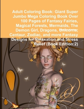 Adult Coloring Book: Giant Super Jumbo Mega Coloring Book Over 100 Pages of Fantasy Fairies, Magical Forests, Mermaids, the Demon Girl, Dragons, Unicorns, Centaur, Zodiac, and More Fantasy Designs for