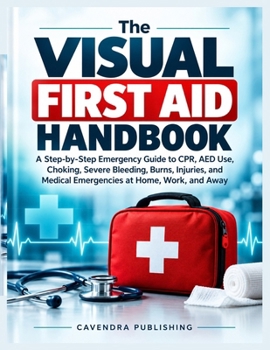 The Visual First Aid Handbook: A Step-by-Step Emergency Guide to CPR, AED Use, Choking, Severe Bleeding, Burns, Injuries, and Medical Emergencies at Home, Work, and Away