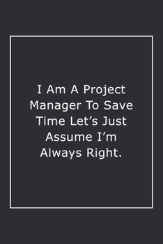 Paperback I Am A Project Manager To Save Time Let's Just Assume I'm Always Right.: Lined Notebook / Journal Gift, 120 Pages, 6x9, Soft Cover, Matte Finish Book