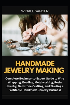 HANDMADE JEWELRY MAKING: Complete Beginner-to-Expert Guide to Wire Wrapping, Beading, Metalworking, Resin Jewelry, Gemstone Crafting, and Starting a Profitable Handmade Jewelry Business
