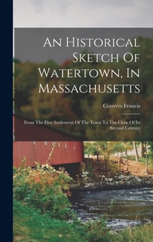 Hardcover An Historical Sketch Of Watertown, In Massachusetts: From The First Settlement Of The Town To The Close Of Its Second Century Book