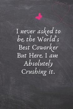 Paperback I Never Asked to be the World's Best Coworker But Here I am Absolutely Crushing it.: Lined Blank Notebook Journal Book