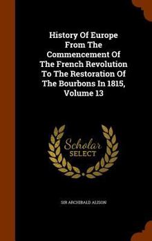 Hardcover History Of Europe From The Commencement Of The French Revolution To The Restoration Of The Bourbons In 1815, Volume 13 Book