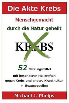 Die Akte Krebs. Menschgemacht - Durch Die Natur Geheilt.: 52 Nahrungsmittel Mit Besonderen Heilkr�ften Gegen Krebs Und Andere Krankheiten + Bezugsquellen