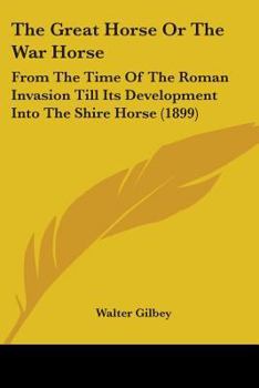 Paperback The Great Horse Or The War Horse: From The Time Of The Roman Invasion Till Its Development Into The Shire Horse (1899) Book