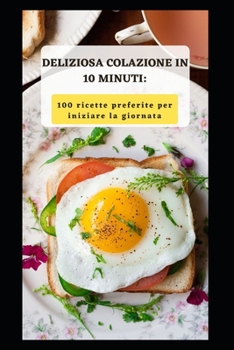 DELIZIOSA COLAZIONE IN 10 MINUTI: 100 RICETTE PREFERITE PER INIZIARE LA GIORNATA
