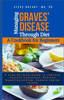 Managing Graves’ Disease Through Diet: A Cookbook for Beginners: A Step-by-Step Guide to Improve Thyroid Functions, Prevent Hyperthyroidism, Reduce Iodine Intake