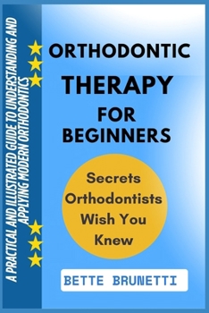 ORTHODONTIC THERAPY FOR BEGINNERS: A Practical And Illustrated Guide To Understanding And Applying Modern Orthodontics