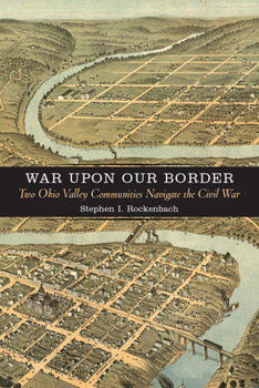 War upon Our Border: Two Ohio Valley Communities Navigate the Civil War - Book  of the A Nation Divided: Studies in the Civil War Era
