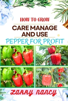 HOW TO GROW CARE MANAGE AND USE PEPPER FOR PROFIT: One Touch Guide To Gardening, Sustainable Agriculture, And Entrepreneurship In The Lucrative World Of Pepper Cultivation And Culinary Excellence
