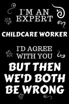 I'm An Expert Childcare Worker I'd Agree With You But Then We'd Both Be Wrong: Perfect Gag Gift For An Expert Childcare Worker | Blank Lined Notebook ... | Work Humour and Banter | Christmas | Xmas