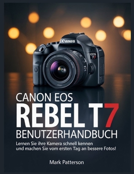 Canon EOS Rebel T7 Benutzerhandbuch: Lernen Sie Ihre Kamera schnell kennen und machen Sie vom ersten Tag an bessere Fotos!