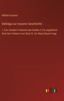 Beiträge zur neueren Geschichte: I. Zum Zeitalter Friedrichs des Großen II. Ein angeblicher Brief des Freiherrn vom Stein III. Zur Maria-Stuart-Frage