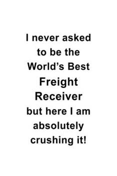 Paperback I Never Asked To Be The World's Best Freight Receiver But Here I Am Absolutely Crushing It: Personal Freight Receiver Notebook, Journal Gift, Diary, D Book