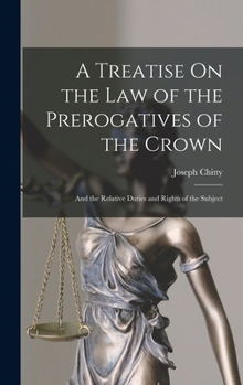 A Treatise On the Law of the Prerogatives of the Crown: And the Relative Duties and Rights of the Subject