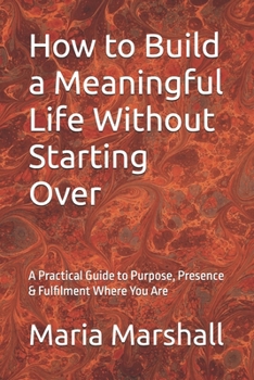 How to Build a Meaningful Life Without Starting Over: A Practical Guide to Purpose, Presence & Fulfilment Where You Are
