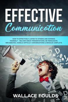 Paperback Effective Communication: How to Effectively Listen to Others and Express Yourself - Deliver Great Presentations, Be Persuasive, Win Debates, Ha Book