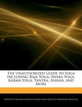 The Unauthorized Guide to Yoga Including Raja Yoga, Swara Yoga, Karma Yoga, Tantra, Asanas, and More