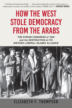 Paperback How the West Stole Democracy from the Arabs: The Syrian Congress of 1920 and the Destruction of Its Historic Liberal-Islamic Alliance Book