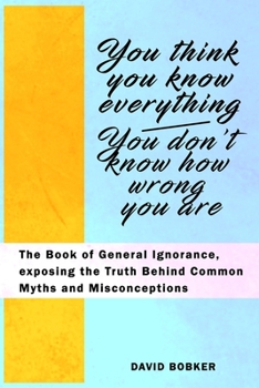 Paperback You Think You Know Everything, You Don't Know How Wrong You Are: The Book of General Ignorance, exposing the Truth Behind Common Myths and Misconcepti Book