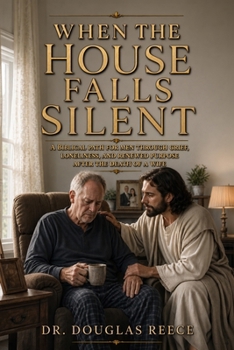 When the House Falls Silent: A Biblical Path for Men, through Grief Lonliness, and Renewed Purpose After the Death of a Wife.